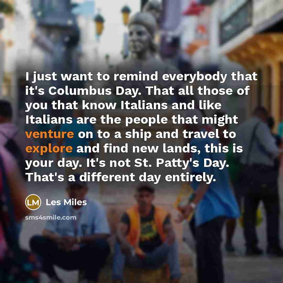 “I just want to remind everybody that it's Columbus Day. That all those of you that know Italians and like Italians are the people that might venture on to a ship and travel to explore and find new lands, this is your day. It's not St. Patty's Day. That's a different day entirely.” quote by Les Miles