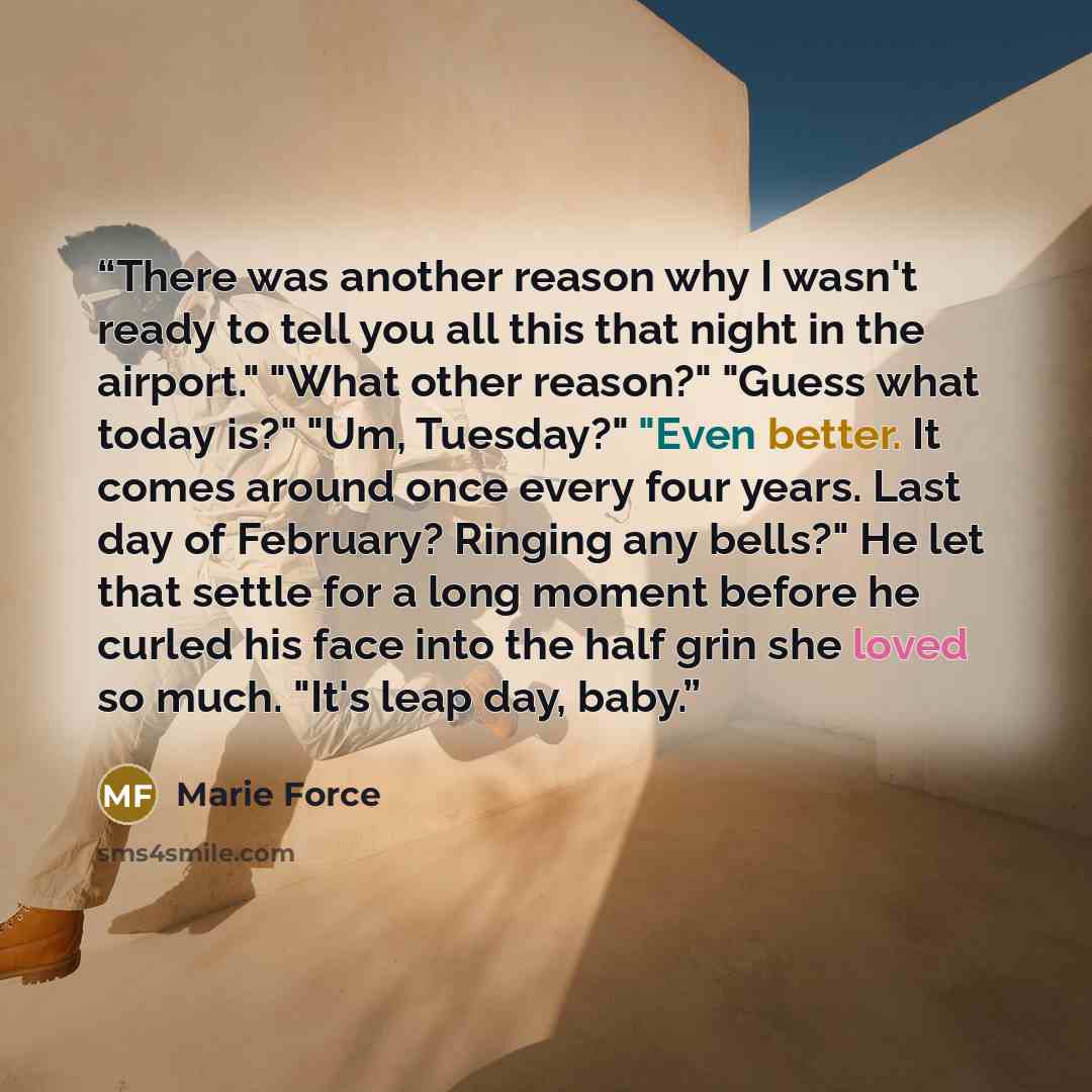 “There was another reason why I wasn't ready to tell you all this that night in the airport." "What other reason?" "Guess what today is?" "Um, Tuesday?" "Even better. It comes around once every four years. Last day of February? Ringing any bells?" He let that settle for a long moment before he…” quote by Marie Force