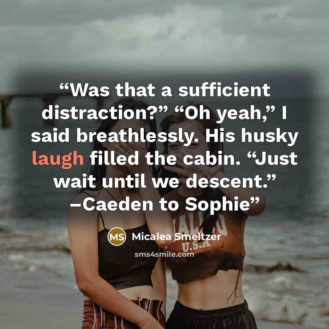 “Was that a sufficient distraction?” “Oh yeah,” I said breathlessly. His husky laugh filled the cabin. “Just wait until we descent.” –Caeden to Sophie” quote by Micalea Smeltzer