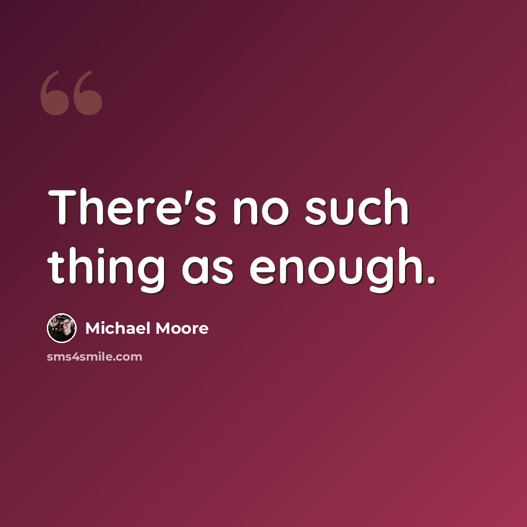 “There's no such thing as enough.” quote by Michael Moore