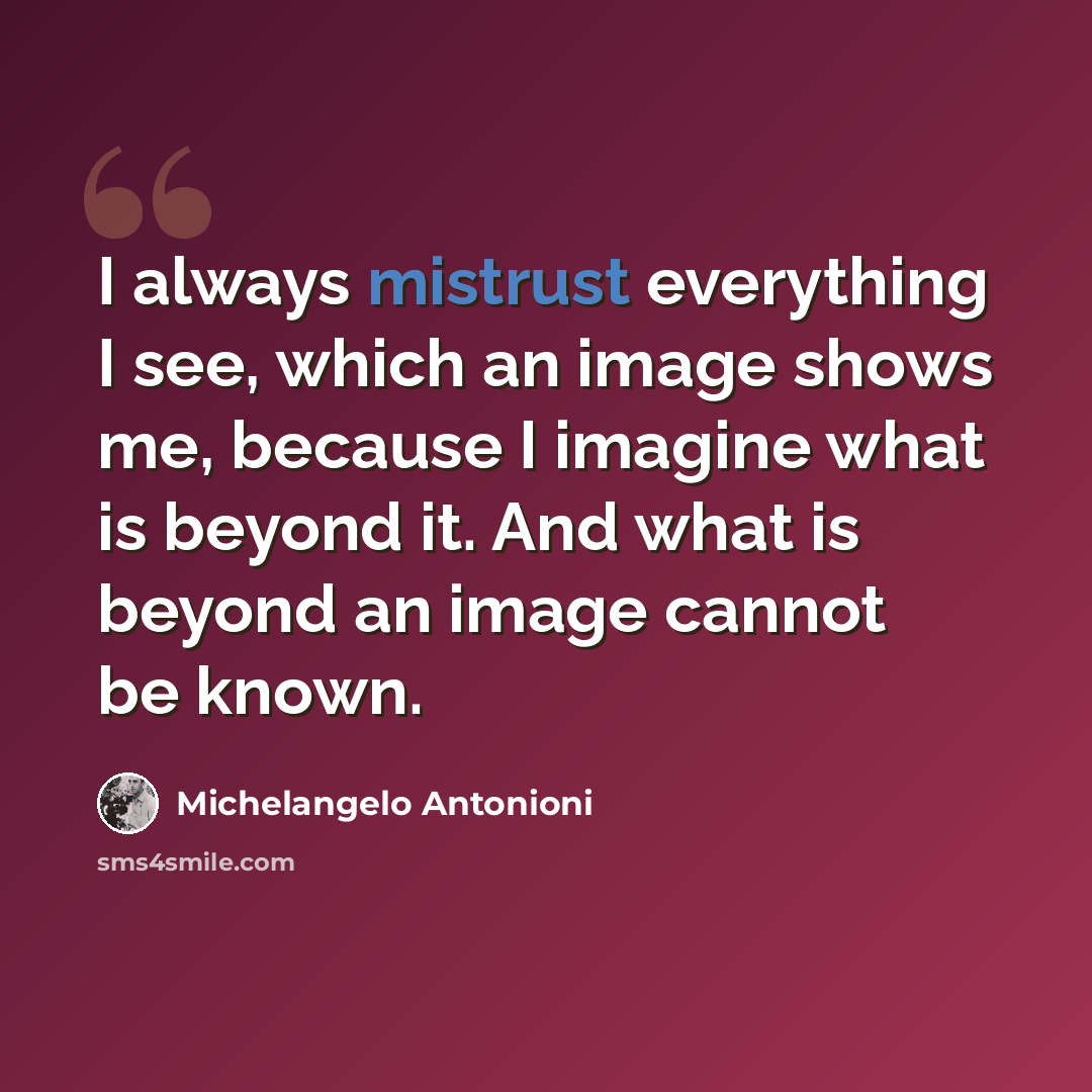 “I always mistrust everything I see, which an image shows me, because I imagine what is beyond it. And what is beyond an image cannot be known.” quote by Michelangelo Antonioni