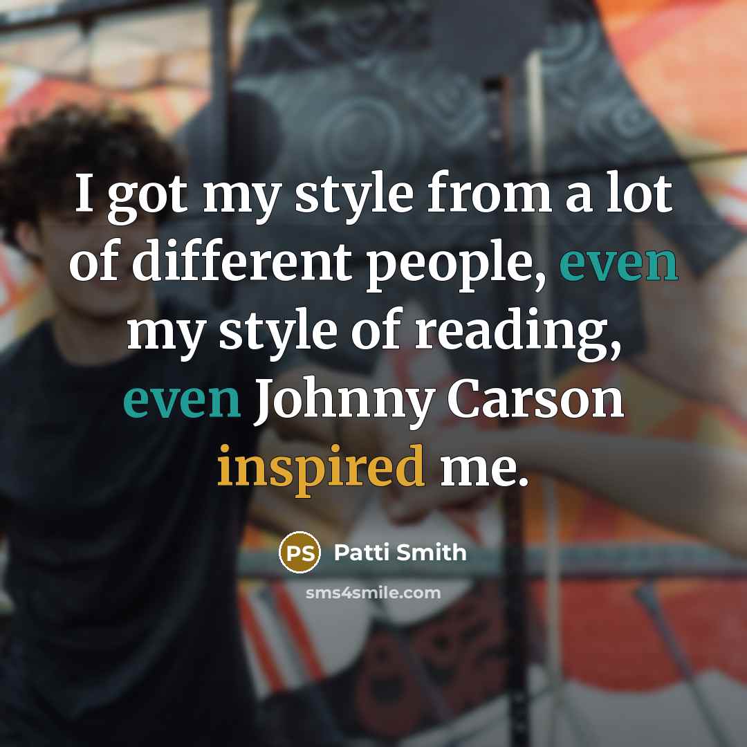 “I got my style from a lot of different people, even my style of reading, even Johnny Carson inspired me.” quote by Patti Smith