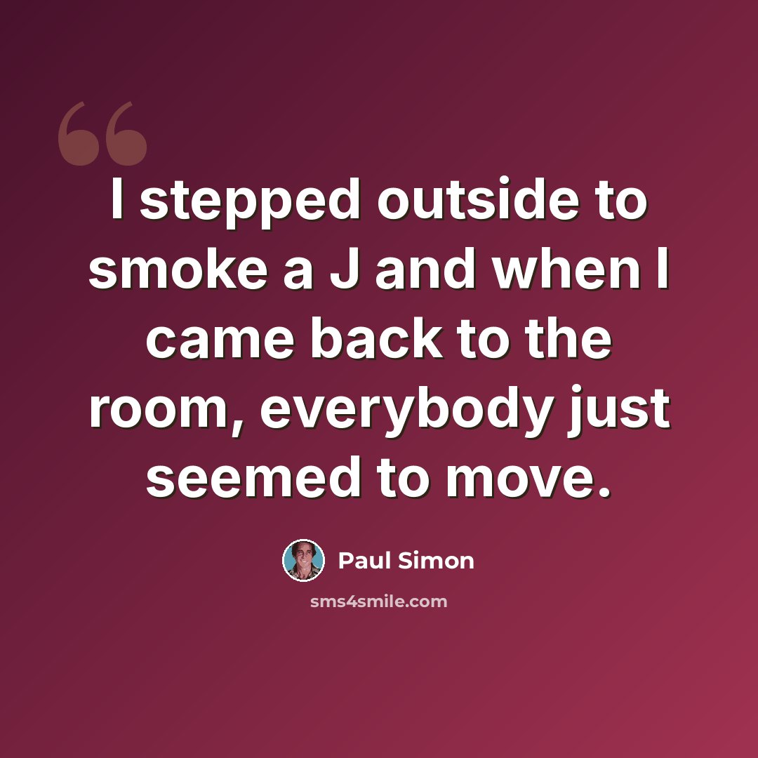 “I stepped outside to smoke a J and when I came back to the room, everybody just seemed to move.” quote by Paul Simon