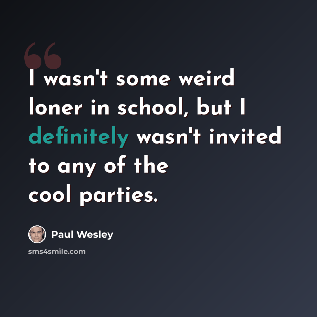 “I wasn't some weird loner in school, but I definitely wasn't invited to any of the cool parties.” quote by Paul Wesley