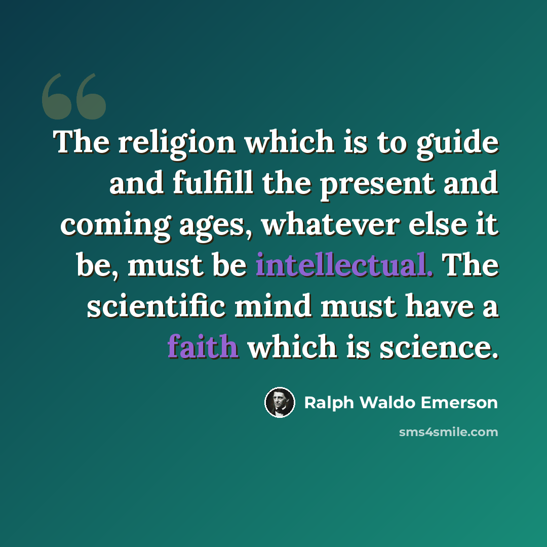 “The religion which is to guide and fulfill the present and coming ages, whatever else it be, must be intellectual. The scientific mind must have a faith which is science.” quote by Ralph Waldo Emerson