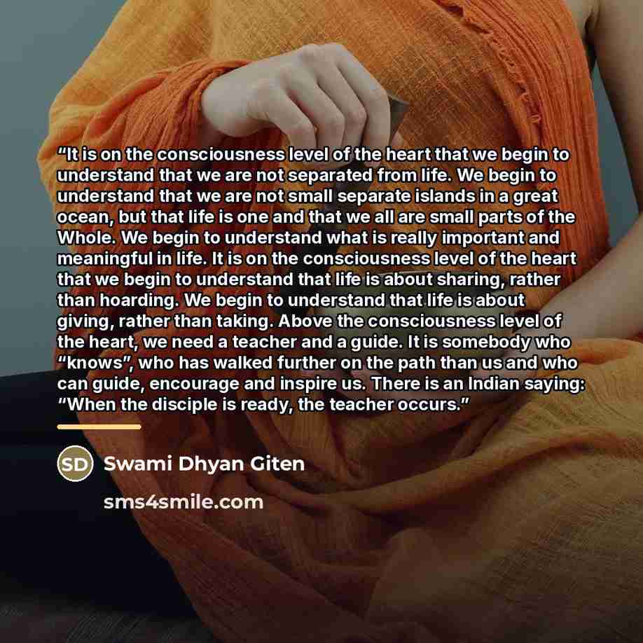 “It is on the consciousness level of the heart that we begin to understand that we are not separated from life. We begin to understand that we are not small separate islands in a great ocean, but that life is one and that we all are small parts of the Whole. We begin to understand what is really…” quote by Swami Dhyan Giten