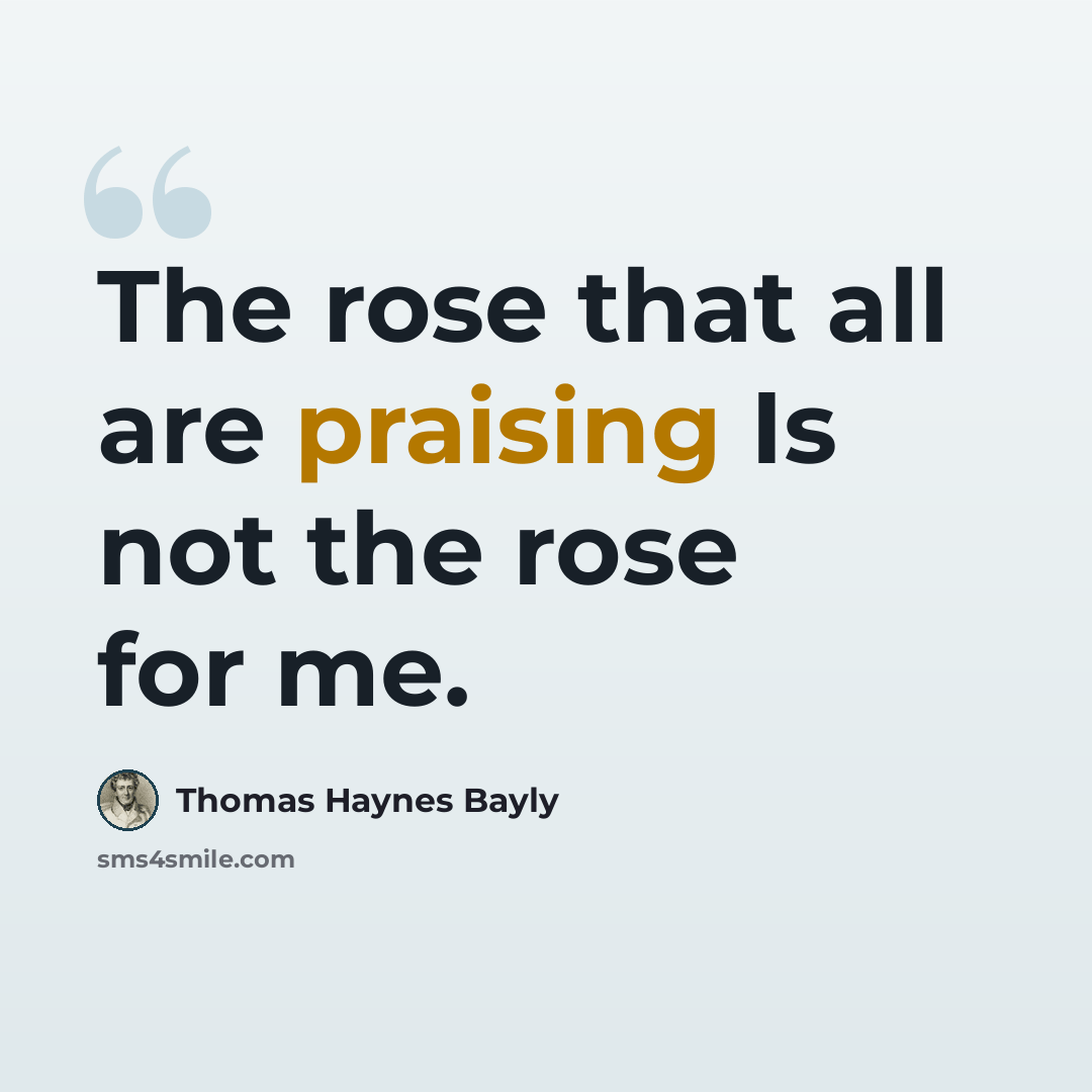 “The rose that all are praising Is not the rose for me.” quote by Thomas Haynes Bayly
