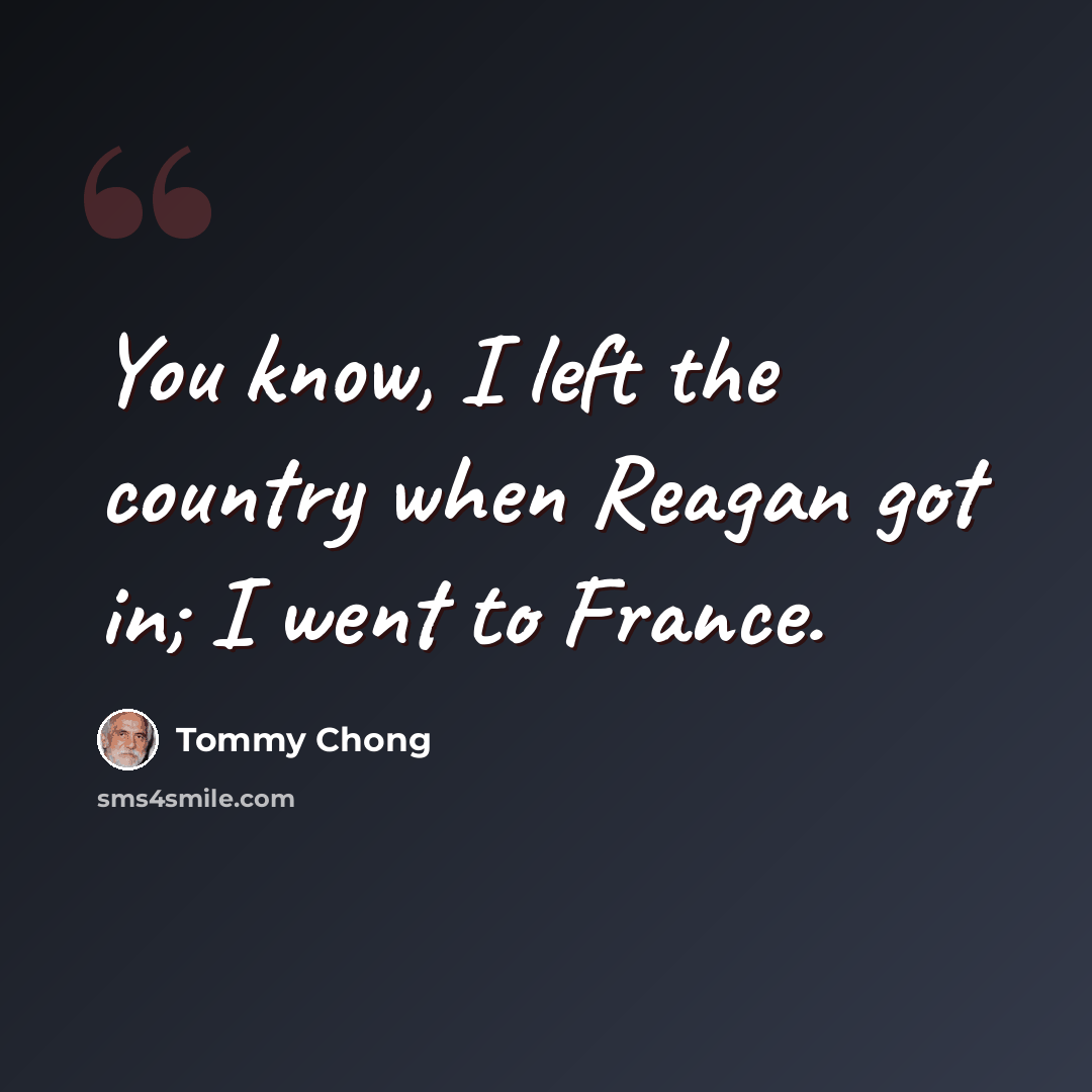 “You know, I left the country when Reagan got in; I went to France.” quote by Tommy Chong