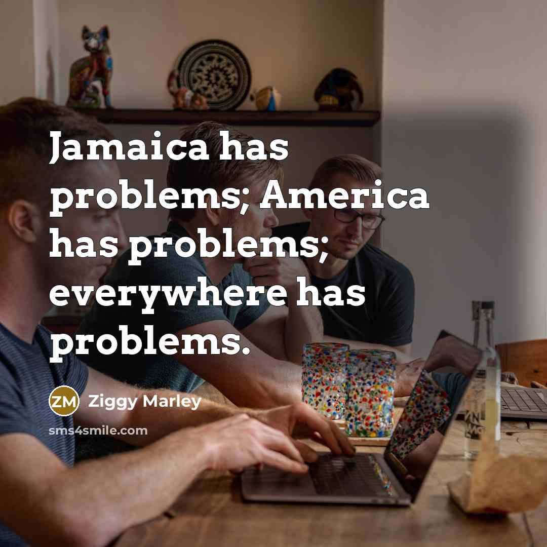 “Jamaica has problems; America has problems; everywhere has problems.” quote by Ziggy Marley