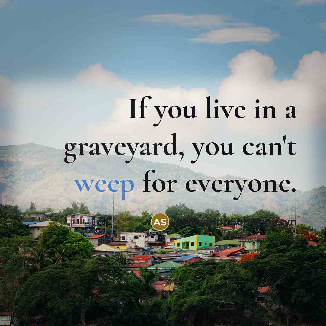 “If you live in a graveyard, you can't weep for everyone.” quote by Aleksandr Solzhenitsyn
