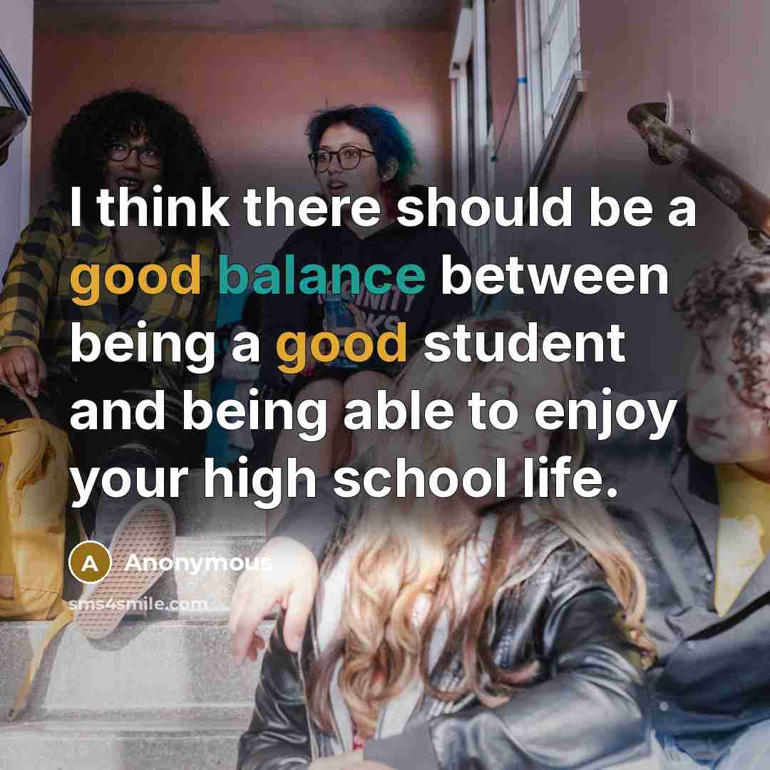 “I think there should be a good balance between being a good student and being able to enjoy your high school life.” quote by Anonymous