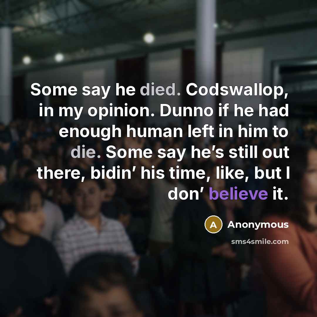 “Some say he died. Codswallop, in my opinion. Dunno if he had enough human left in him to die. Some say he’s still out there, bidin’ his time, like, but I don’ believe it.” quote by Anonymous