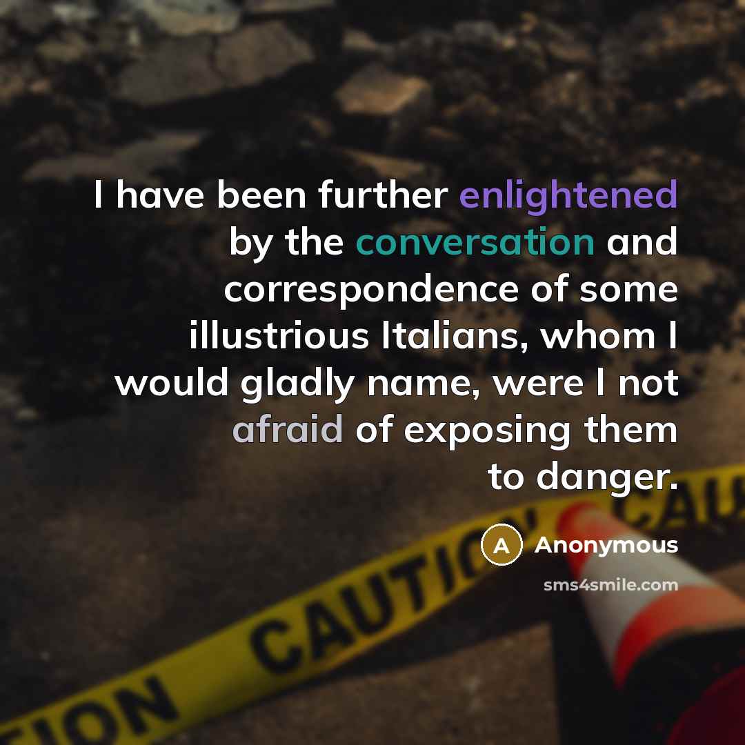 “I have been further enlightened by the conversation and correspondence of some illustrious Italians, whom I would gladly name, were I not afraid of exposing them to danger.” quote by Anonymous