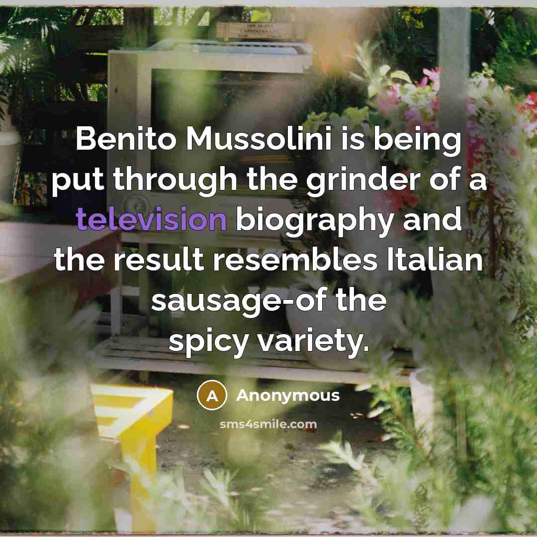 “Benito Mussolini is being put through the grinder of a television biography and the result resembles Italian sausage-of the spicy variety.” quote by Anonymous