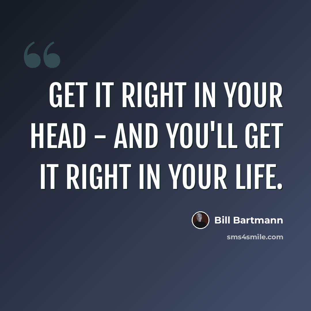 “Get it right in your head - and you'll get it right in your life.” quote by Bill Bartmann