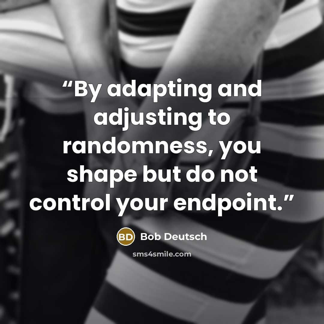 “By adapting and adjusting to randomness, you shape but do not control your endpoint.” quote by Bob Deutsch