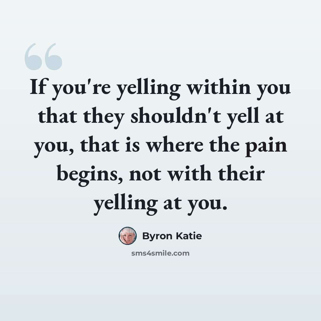 “If you're yelling within you that they shouldn't yell at you, that is where the pain begins, not with their yelling at you.” quote by Byron Katie