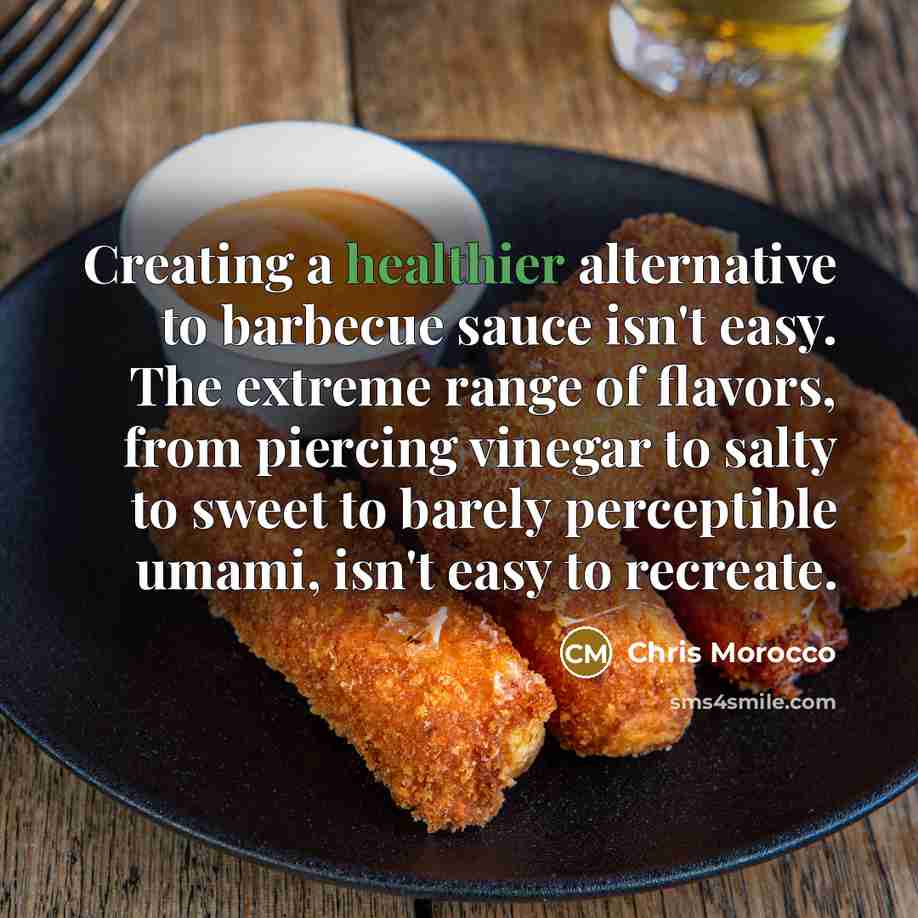 “Creating a healthier alternative to barbecue sauce isn't easy. The extreme range of flavors, from piercing vinegar to salty to sweet to barely perceptible umami, isn't easy to recreate.” quote by Chris Morocco