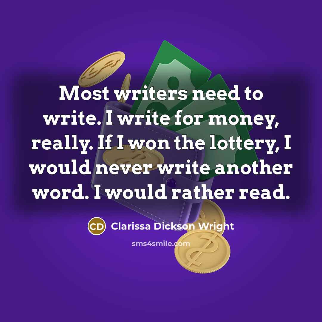 “Most writers need to write. I write for money, really. If I won the lottery, I would never write another word. I would rather read.” quote by Clarissa Dickson Wright