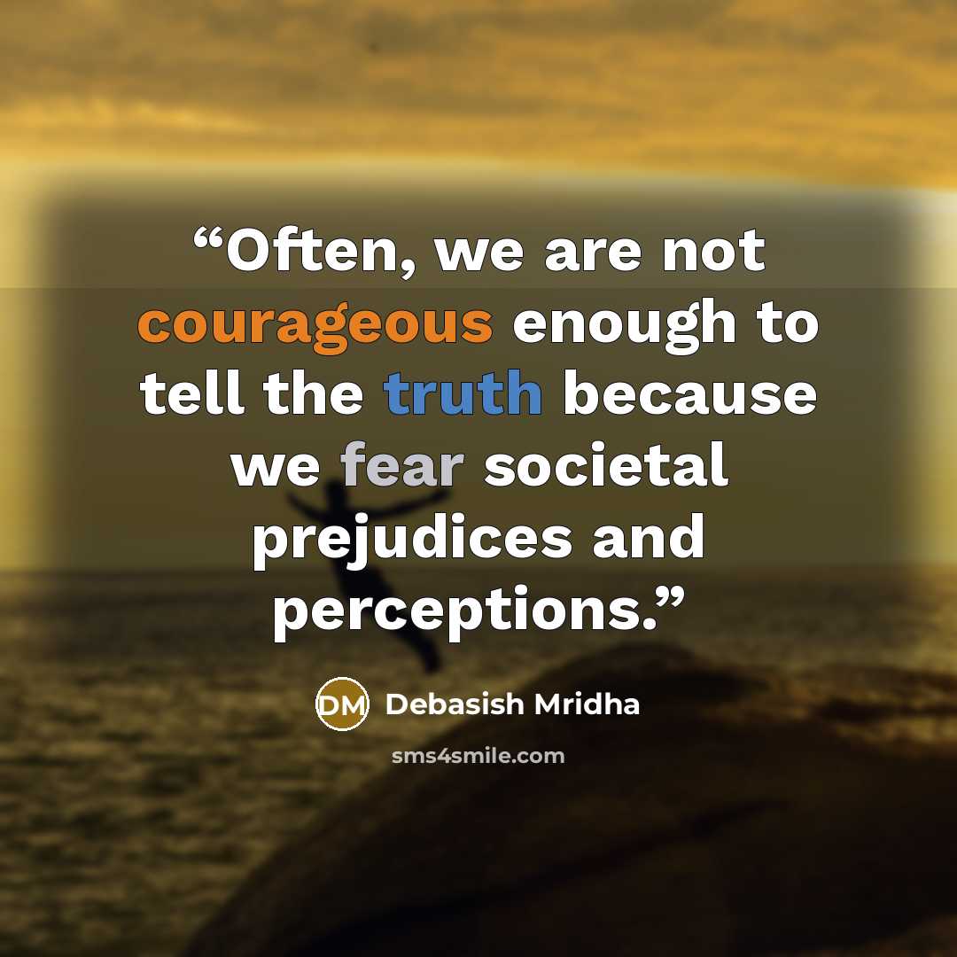 “Often, we are not courageous enough to tell the truth because we fear societal prejudices and perceptions.” quote by Debasish Mridha
