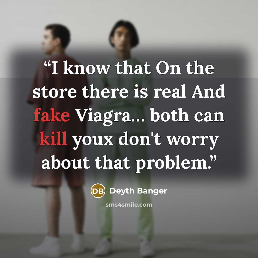 “I know that On the store there is real And fake Viagra… both can kill youx don't worry about that problem.” quote by Deyth Banger