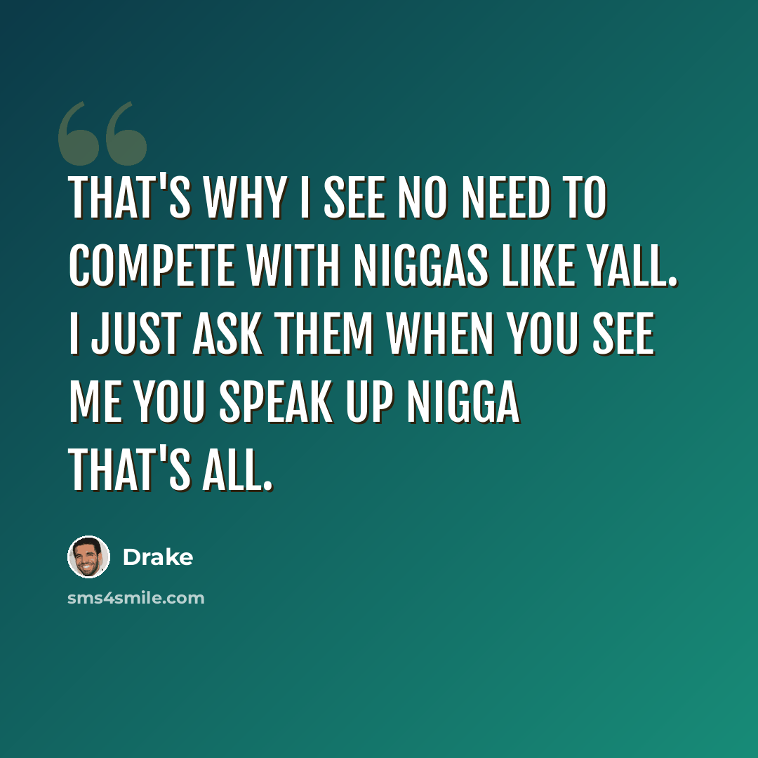 “That's why I see no need to compete with niggas like yall. I just ask them when you see me you speak up nigga that's all.” quote by Drake