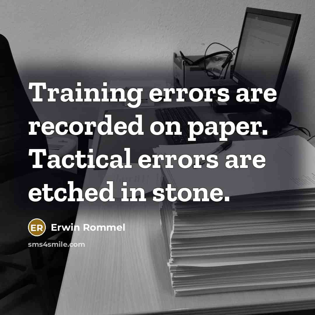 “Training errors are recorded on paper. Tactical errors are etched in stone.” quote by Erwin Rommel
