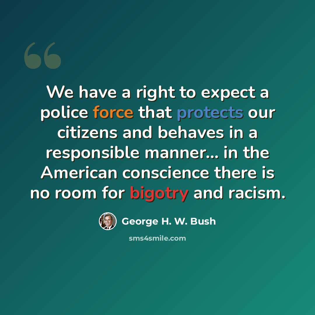 “We have a right to expect a police force that protects our citizens and behaves in a responsible manner... in the American conscience there is no room for bigotry and racism.” quote by George H. W. Bush