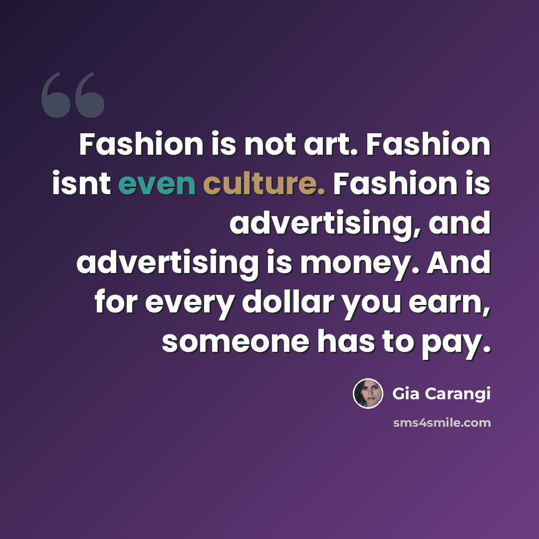“Fashion is not art. Fashion isnt even culture. Fashion is advertising, and advertising is money. And for every dollar you earn, someone has to pay.” quote by Gia Carangi