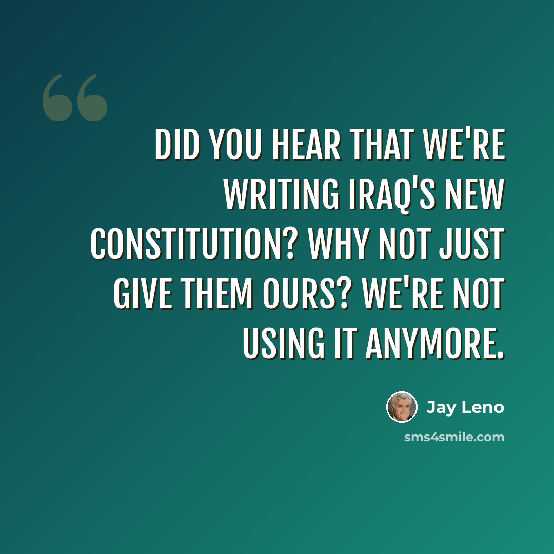 “Did you hear that we're writing Iraq's new Constitution? Why not just give them ours? We're not using it anymore.” quote by Jay Leno
