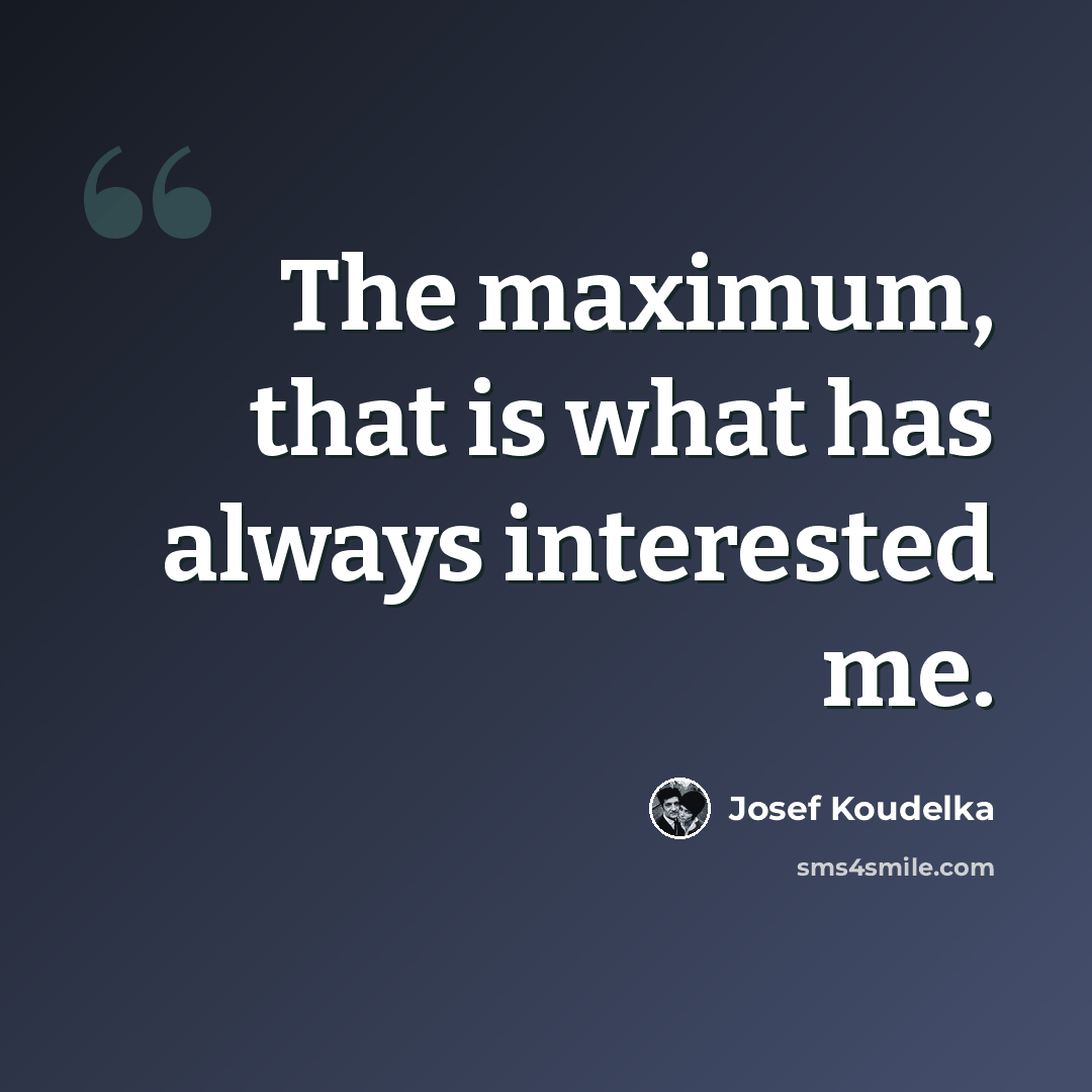 “The maximum, that is what has always interested me.” quote by Josef Koudelka