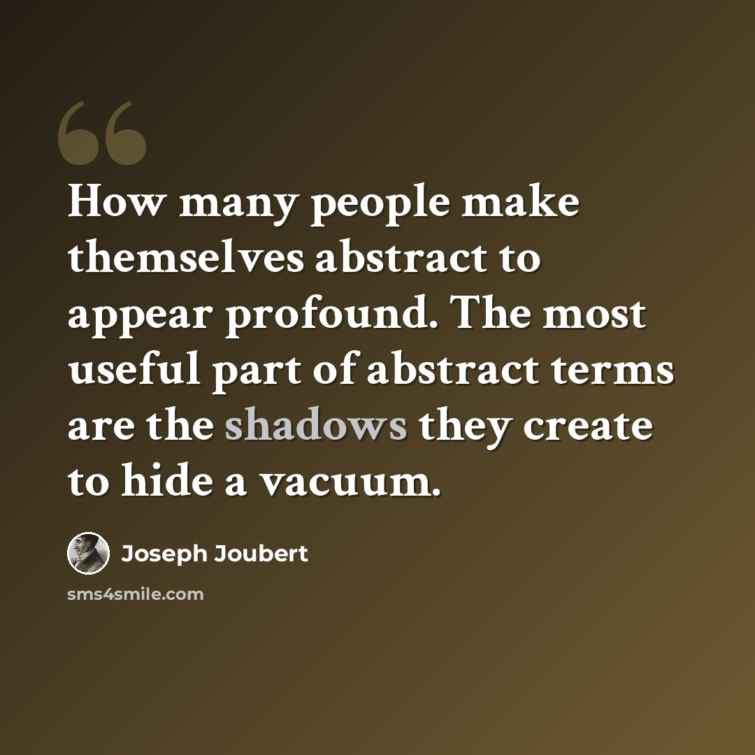 “How many people make themselves abstract to appear profound. The most useful part of abstract terms are the shadows they create to hide a vacuum.” quote by Joseph Joubert