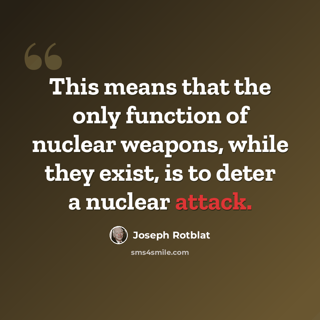 “This means that the only function of nuclear weapons, while they exist, is to deter a nuclear attack.” quote by Joseph Rotblat