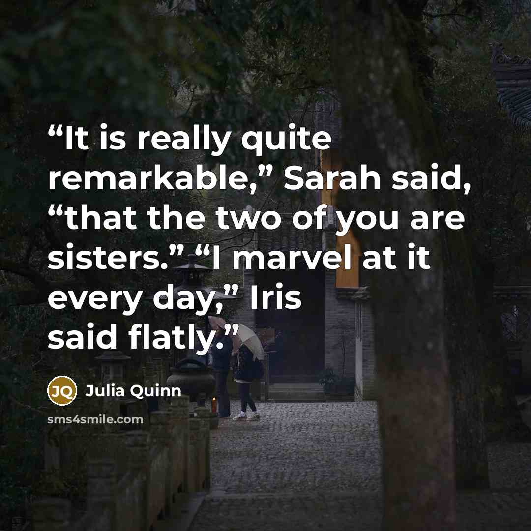 “It is really quite remarkable,” Sarah said, “that the two of you are sisters.” “I marvel at it every day,” Iris said flatly.” quote by Julia Quinn