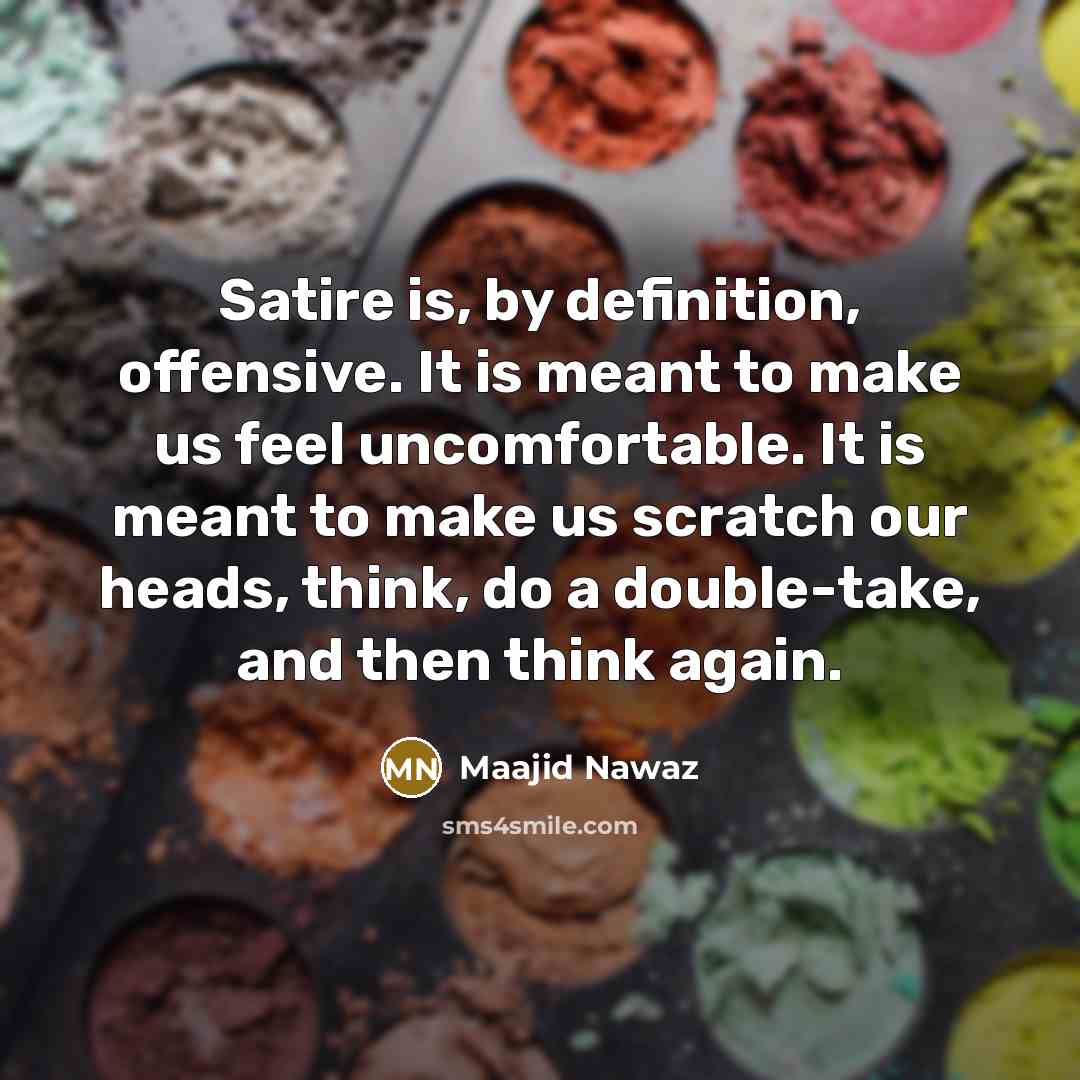 “Satire is, by definition, offensive. It is meant to make us feel uncomfortable. It is meant to make us scratch our heads, think, do a double-take, and then think again.” quote by Maajid Nawaz