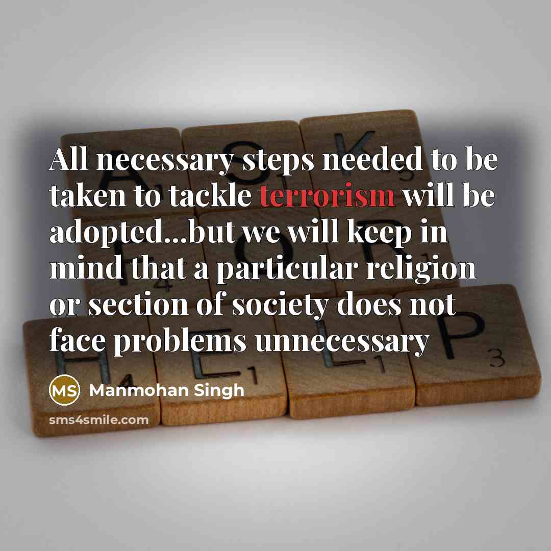 “All necessary steps needed to be taken to tackle terrorism will be adopted...but we will keep in mind that a particular religion or section of society does not face problems unnecessary” quote by Manmohan Singh