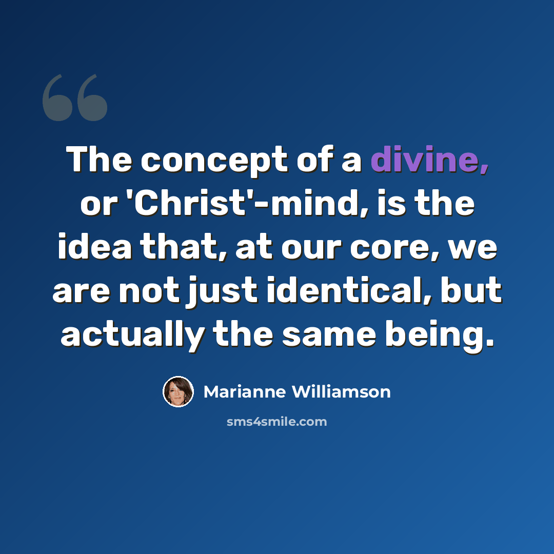 “The concept of a divine, or 'Christ'-mind, is the idea that, at our core, we are not just identical, but actually the same being.” quote by Marianne Williamson