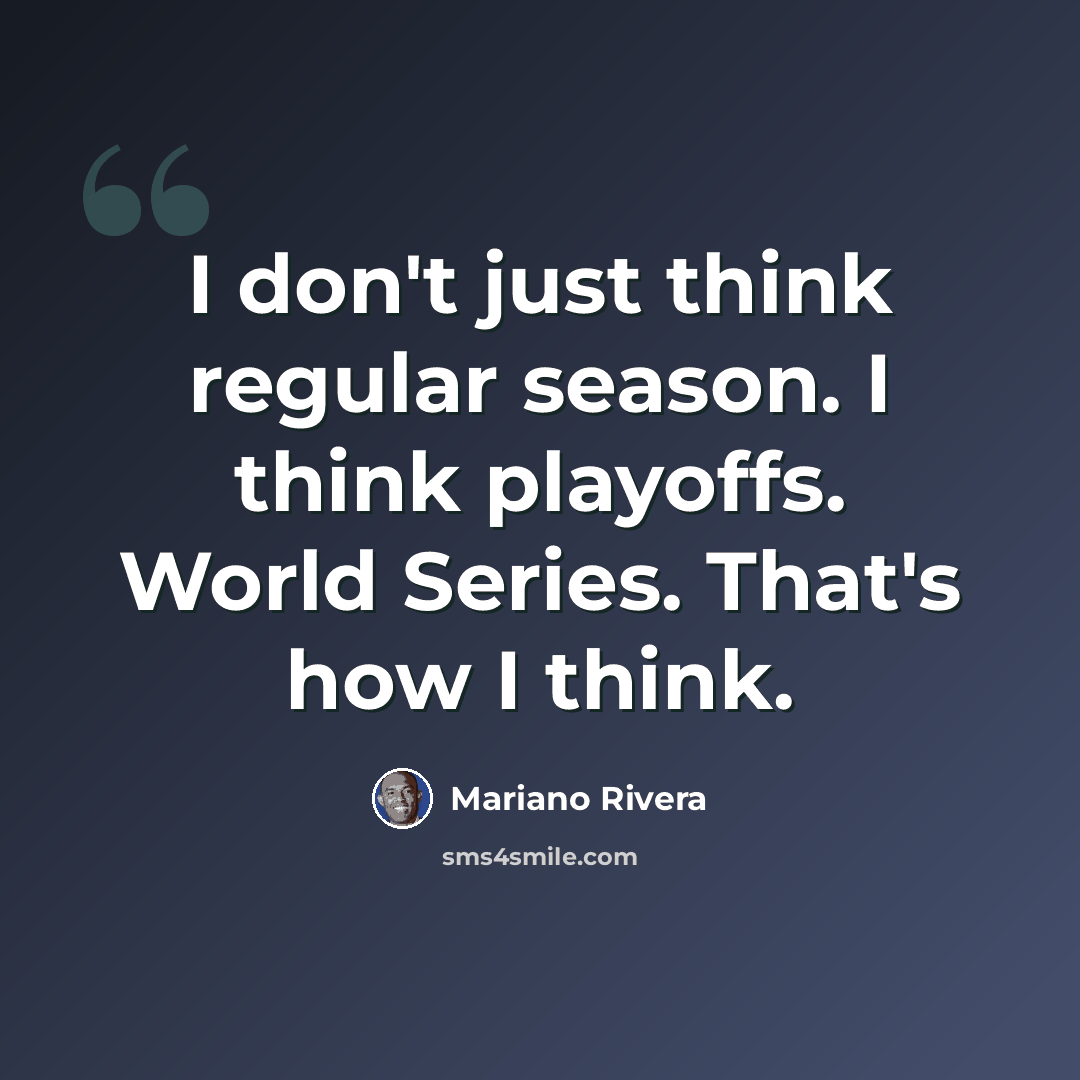 “I don't just think regular season. I think playoffs. World Series. That's how I think.” quote by Mariano Rivera