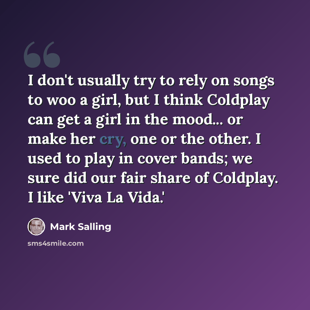 “I don't usually try to rely on songs to woo a girl, but I think Coldplay can get a girl in the mood... or make her cry, one or the other. I used to play in cover bands; we sure did our fair share of Coldplay. I like 'Viva La Vida.'” quote by Mark Salling