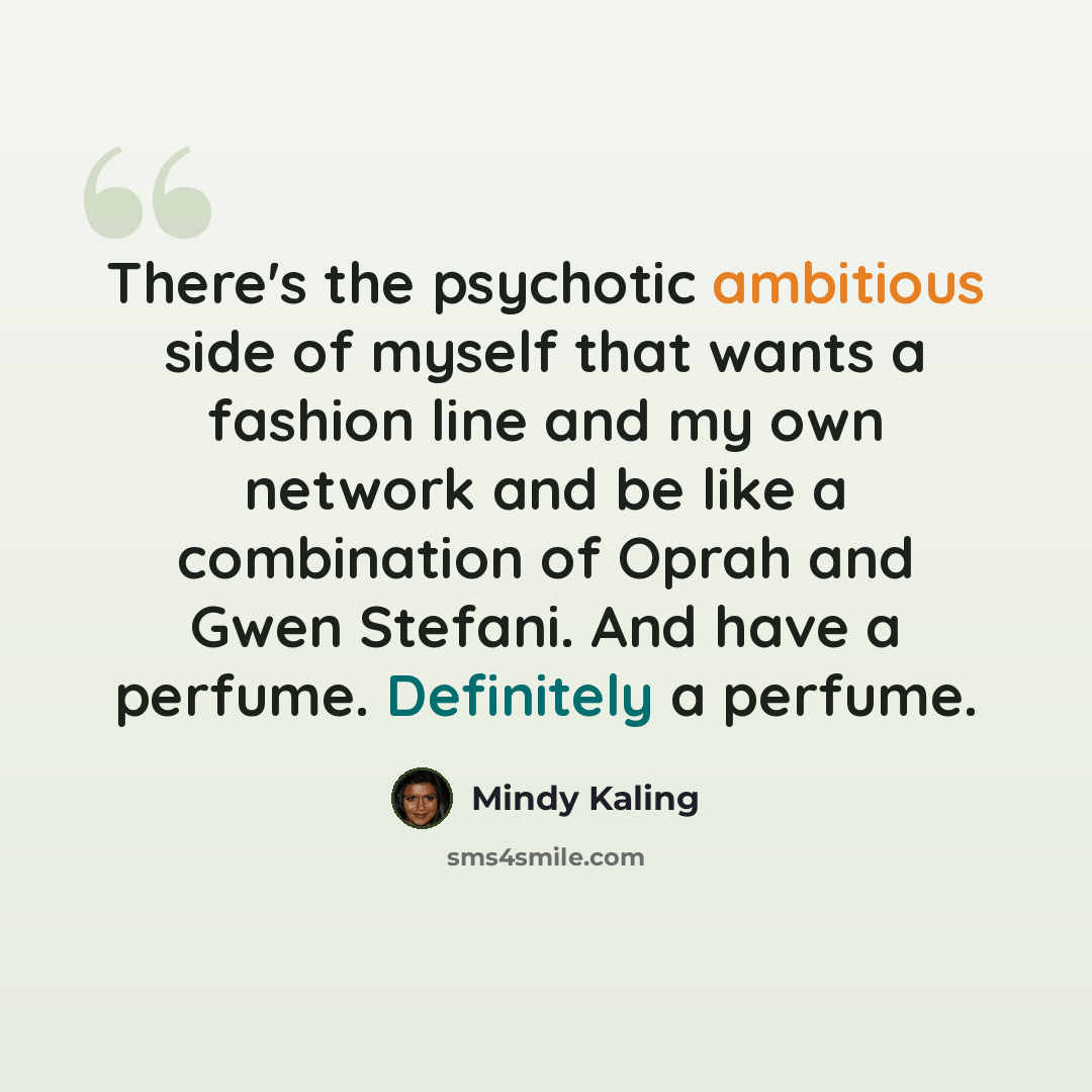 “There's the psychotic ambitious side of myself that wants a fashion line and my own network and be like a combination of Oprah and Gwen Stefani. And have a perfume. Definitely a perfume.” quote by Mindy Kaling