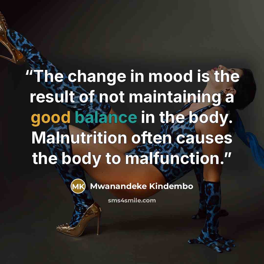 “The change in mood is the result of not maintaining a good balance in the body. Malnutrition often causes the body to malfunction.” quote by Mwanandeke Kindembo