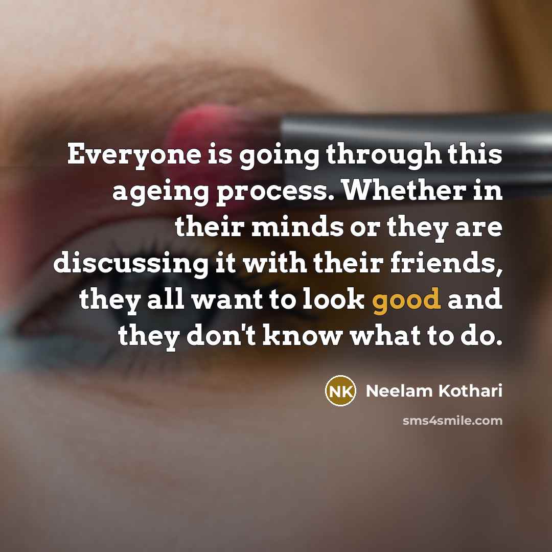 “Everyone is going through this ageing process. Whether in their minds or they are discussing it with their friends, they all want to look good and they don't know what to do.” quote by Neelam Kothari