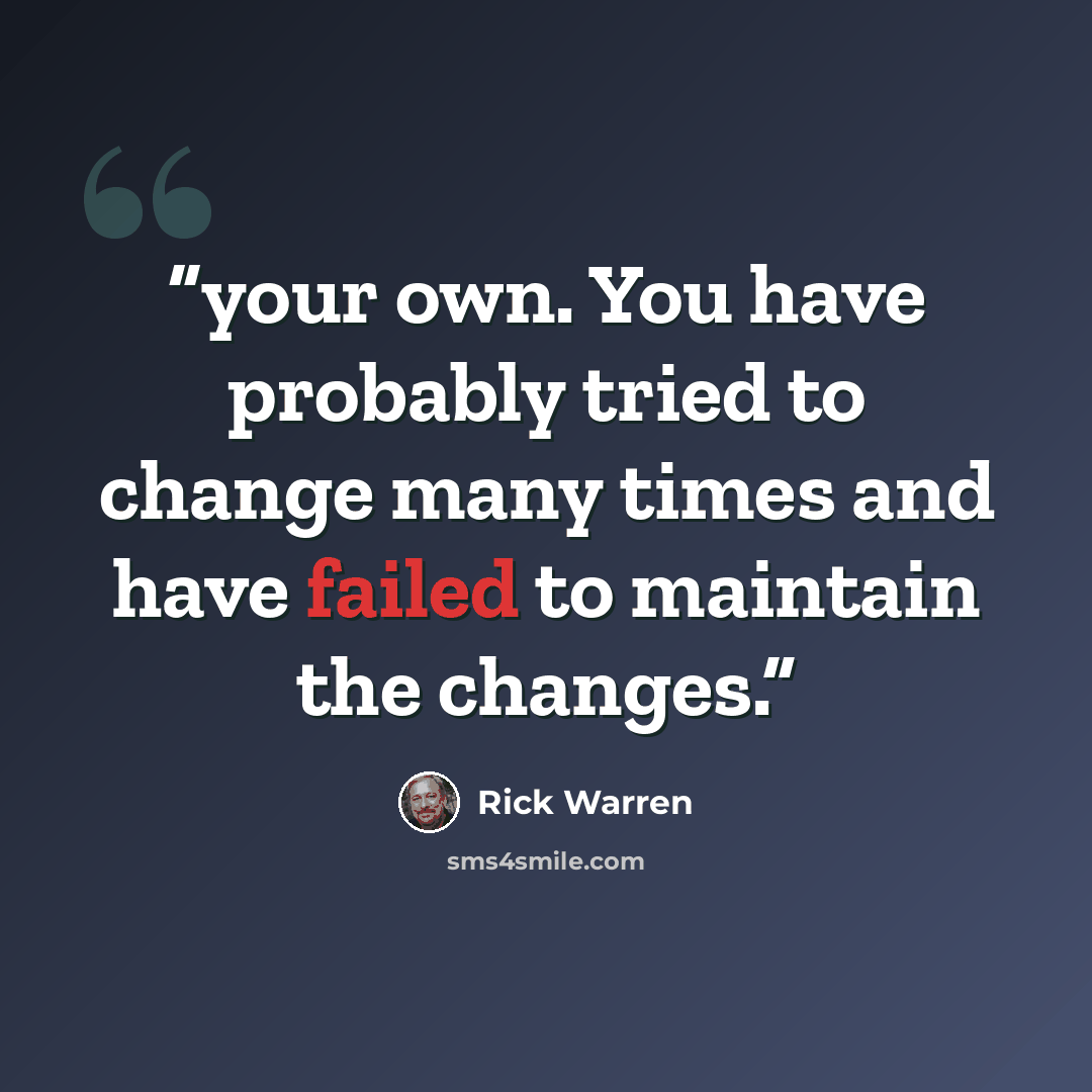 “your own. You have probably tried to change many times and have failed to maintain the changes.” quote by Rick Warren