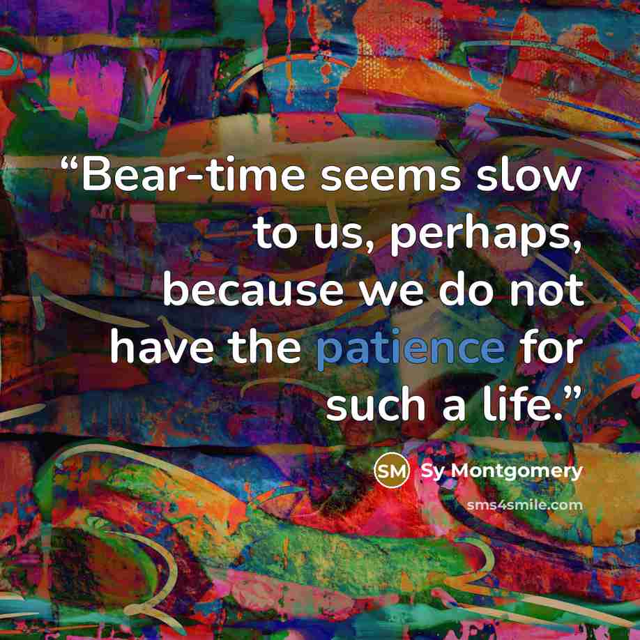 “Bear-time seems slow to us, perhaps, because we do not have the patience for such a life.” quote by Sy Montgomery