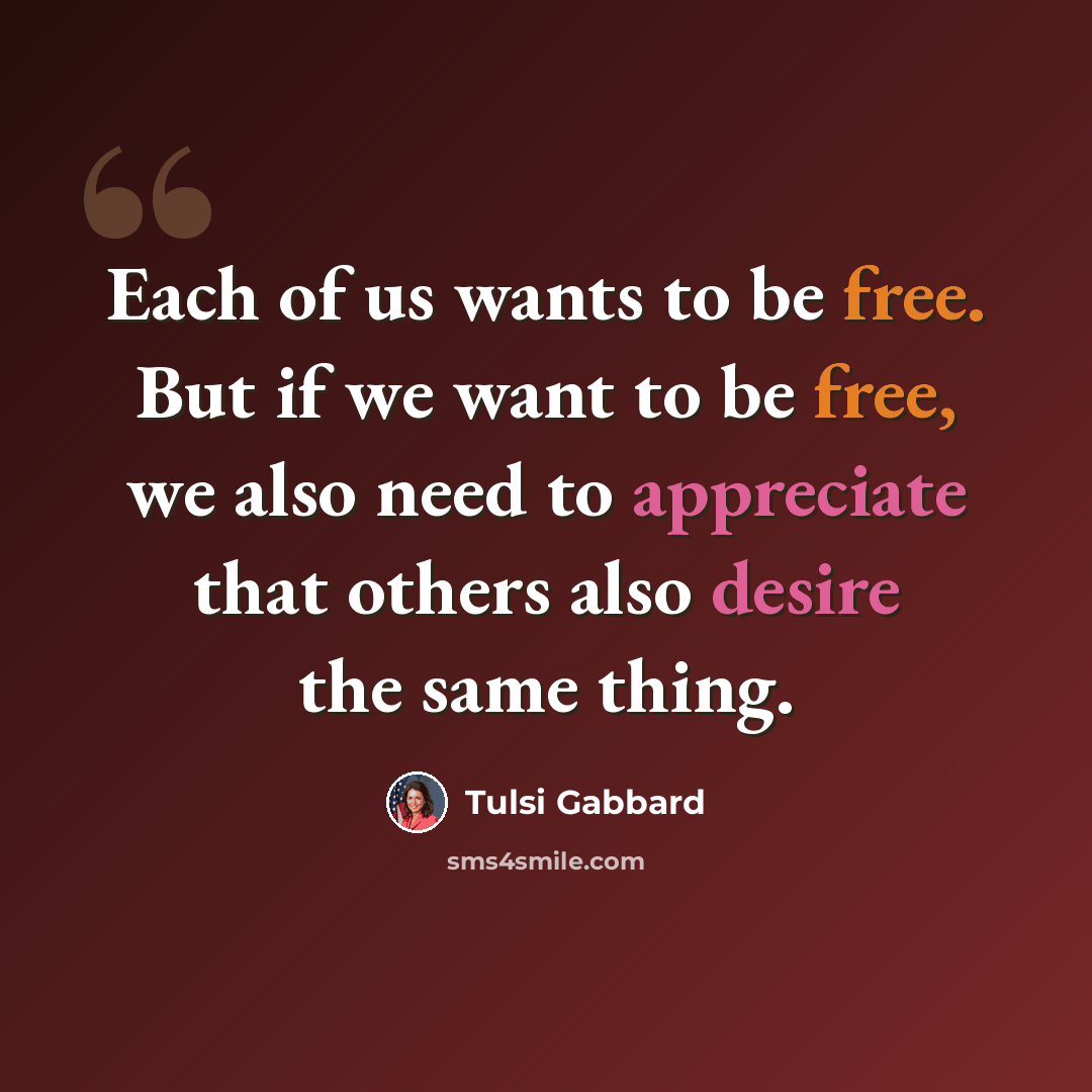 “Each of us wants to be free. But if we want to be free, we also need to appreciate that others also desire the same thing.” quote by Tulsi Gabbard