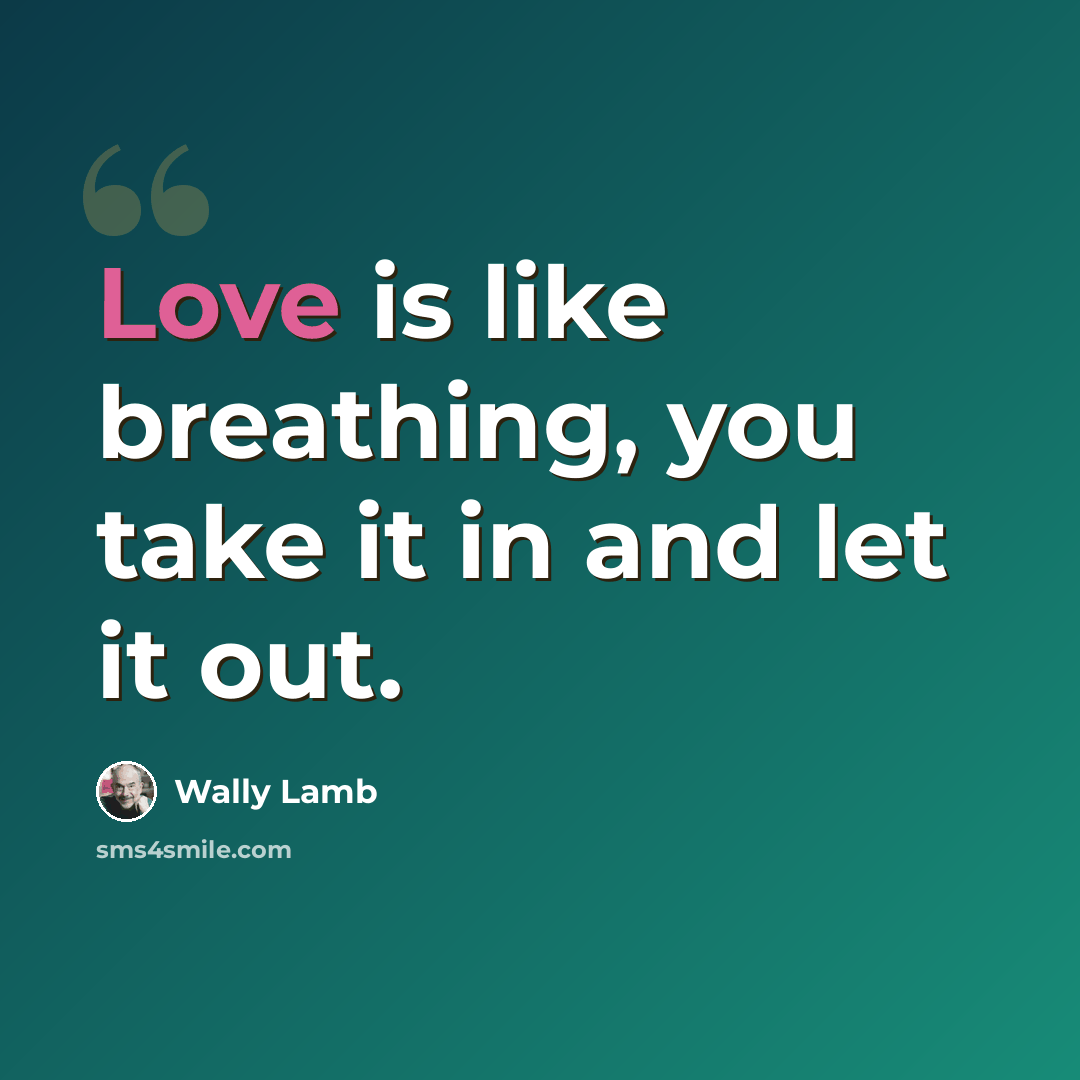 “Love is like breathing, you take it in and let it out.” quote by Wally Lamb