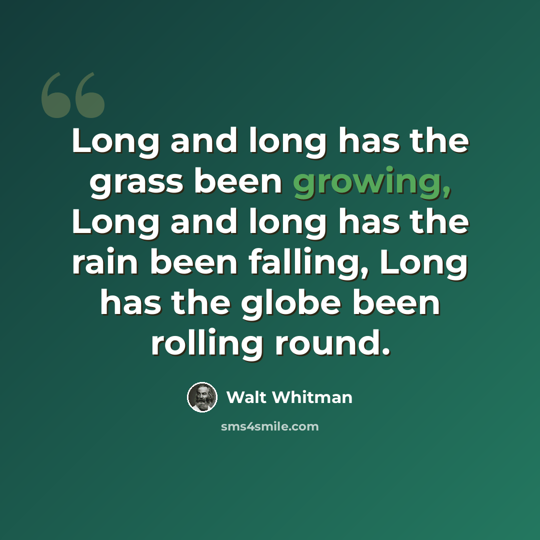 “Long and long has the grass been growing, Long and long has the rain been falling, Long has the globe been rolling round.” quote by Walt Whitman