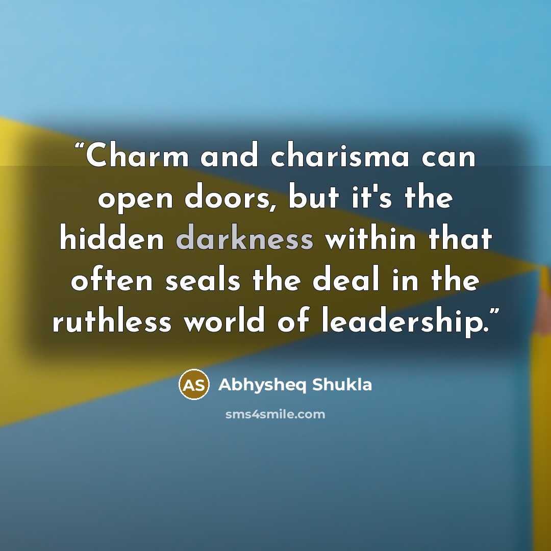 “Charm and charisma can open doors, but it's the hidden darkness within that often seals the deal in the ruthless world of leadership.” quote by Abhysheq Shukla