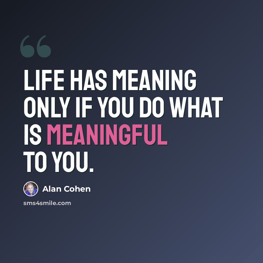 “Life has meaning only if you do what is meaningful to you.” quote by Alan Cohen