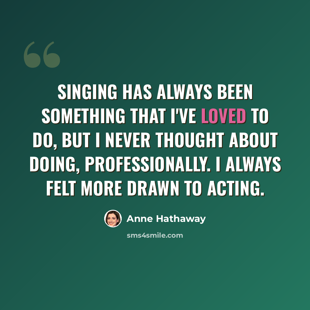 “Singing has always been something that I've loved to do, but I never thought about doing, professionally. I always felt more drawn to acting.” quote by Anne Hathaway